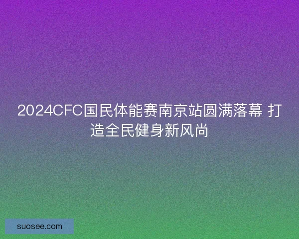 2024CFC国民体能赛南京站圆满落幕 打造全民健身新风尚