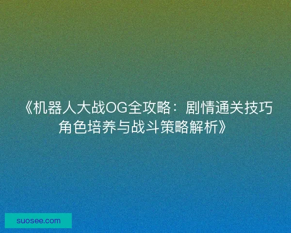 《机器人大战OG全攻略：剧情通关技巧角色培养与战斗策略解析》