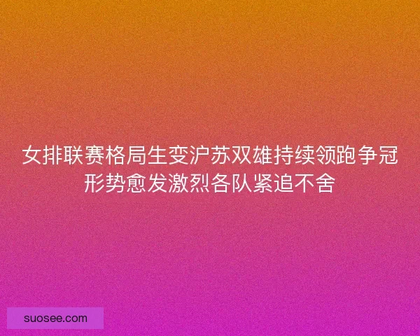 女排联赛格局生变沪苏双雄持续领跑争冠形势愈发激烈各队紧追不舍