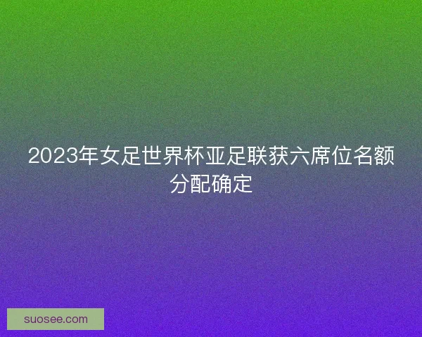 2023年女足世界杯亚足联获六席位名额分配确定