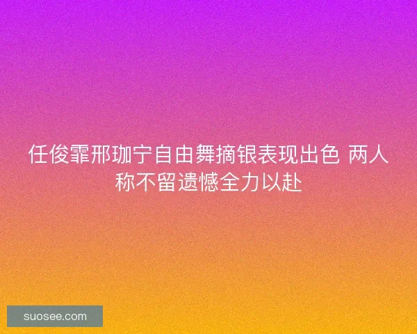 任俊霏邢珈宁自由舞摘银表现出色 两人称不留遗憾全力以赴