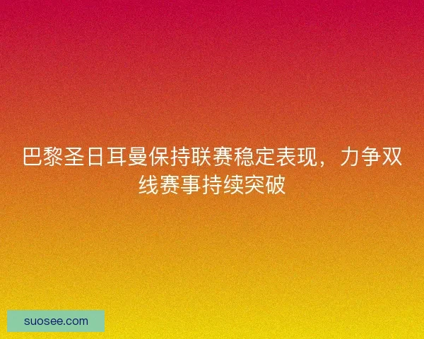 巴黎圣日耳曼保持联赛稳定表现，力争双线赛事持续突破