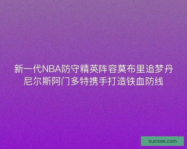 新一代NBA防守精英阵容莫布里追梦丹尼尔斯阿门多特携手打造铁血防线