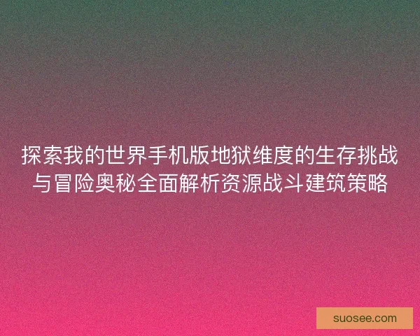 探索我的世界手机版地狱维度的生存挑战与冒险奥秘全面解析资源战斗建筑策略