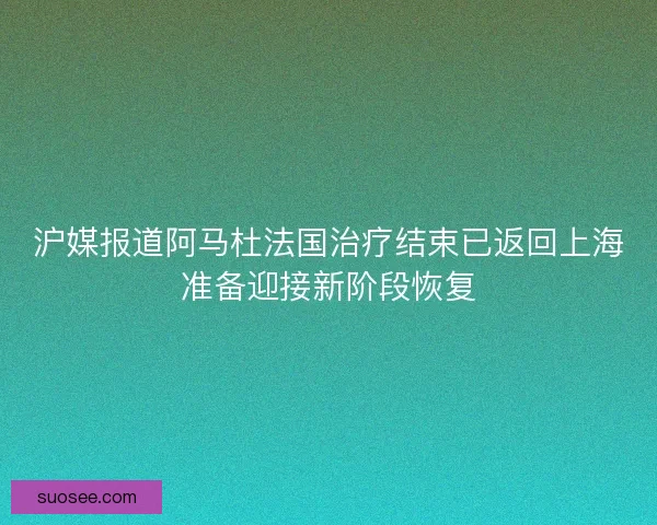 沪媒报道阿马杜法国治疗结束已返回上海准备迎接新阶段恢复