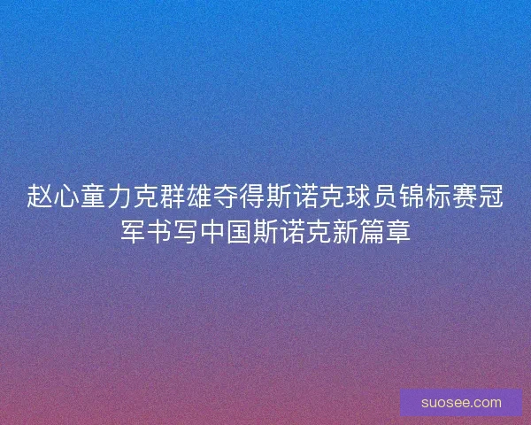 赵心童力克群雄夺得斯诺克球员锦标赛冠军书写中国斯诺克新篇章