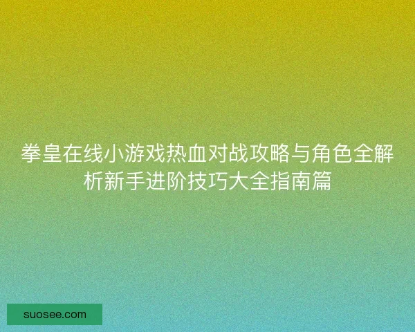 拳皇在线小游戏热血对战攻略与角色全解析新手进阶技巧大全指南篇