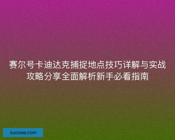 赛尔号卡迪达克捕捉地点技巧详解与实战攻略分享全面解析新手必看指南