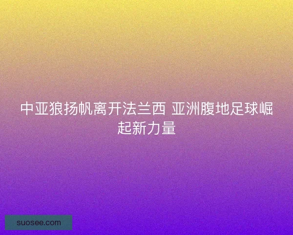 中亚狼扬帆离开法兰西 亚洲腹地足球崛起新力量