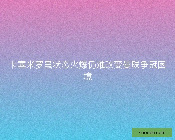 卡塞米罗虽状态火爆仍难改变曼联争冠困境
