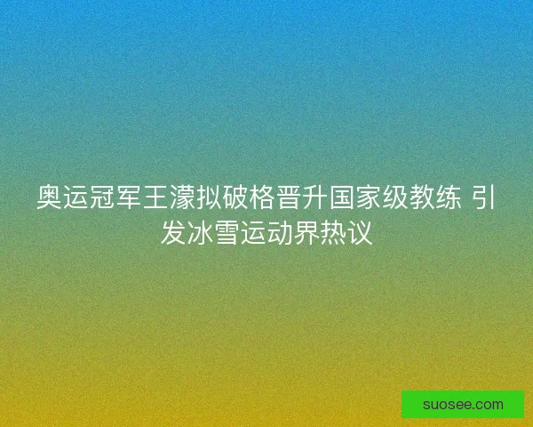 奥运冠军王濛拟破格晋升国家级教练 引发冰雪运动界热议