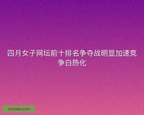 四月女子网坛前十排名争夺战明显加速竞争白热化