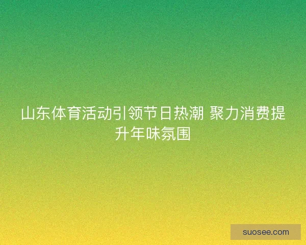 山东体育活动引领节日热潮 聚力消费提升年味氛围