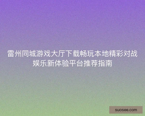 雷州同城游戏大厅下载畅玩本地精彩对战娱乐新体验平台推荐指南