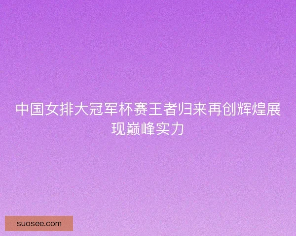 中国女排大冠军杯赛王者归来再创辉煌展现巅峰实力