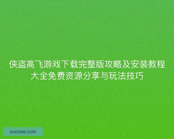 侠盗高飞游戏下载完整版攻略及安装教程大全免费资源分享与玩法技巧